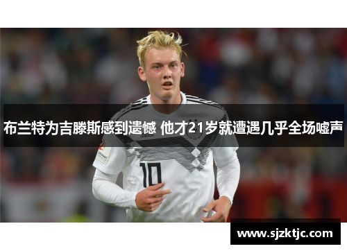 布兰特为吉滕斯感到遗憾 他才21岁就遭遇几乎全场嘘声 布兰特为吉滕斯感到遗憾 他才21岁就遭遇几乎全场嘘声