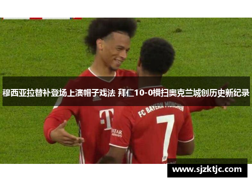 穆西亚拉替补登场上演帽子戏法 拜仁10-0横扫奥克兰城创历史新纪录 穆西亚拉替补登场上演帽子戏法 拜仁10-0横扫奥克兰城创历史新纪录