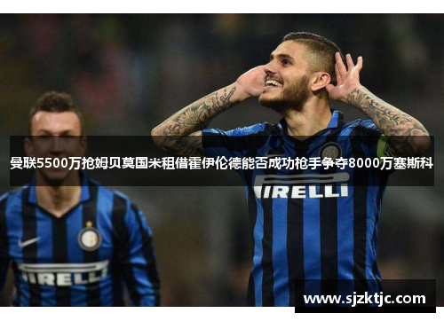 曼联5500万抢姆贝莫国米租借霍伊伦德能否成功枪手争夺8000万塞斯科 曼联5500万抢姆贝莫国米租借霍伊伦德能否成功枪手争夺8000万塞斯科