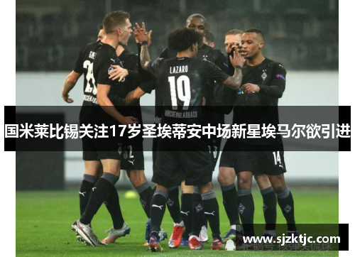 国米莱比锡关注17岁圣埃蒂安中场新星埃马尔欲引进 国米莱比锡关注17岁圣埃蒂安中场新星埃马尔欲引进