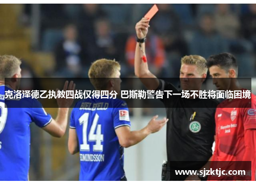 克洛泽德乙执教四战仅得四分 巴斯勒警告下一场不胜将面临困境 克洛泽德乙执教四战仅得四分 巴斯勒警告下一场不胜将面临困境