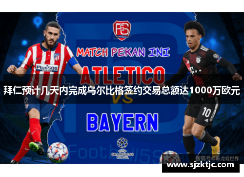 拜仁预计几天内完成乌尔比格签约交易总额达1000万欧元 拜仁预计几天内完成乌尔比格签约交易总额达1000万欧元