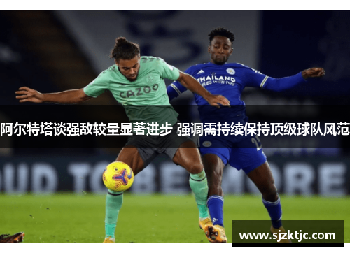 阿尔特塔谈强敌较量显著进步 强调需持续保持顶级球队风范 阿尔特塔谈强敌较量显著进步 强调需持续保持顶级球队风范