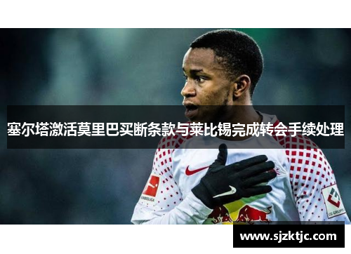 塞尔塔激活莫里巴买断条款与莱比锡完成转会手续处理 塞尔塔激活莫里巴买断条款与莱比锡完成转会手续处理