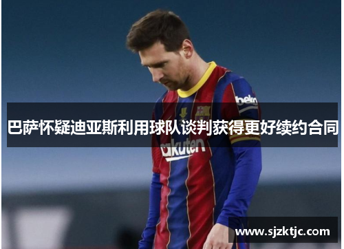 巴萨怀疑迪亚斯利用球队谈判获得更好续约合同 巴萨怀疑迪亚斯利用球队谈判获得更好续约合同