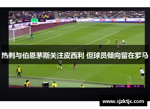 热刺与伯恩茅斯关注皮西利 但球员倾向留在罗马 热刺与伯恩茅斯关注皮西利 但球员倾向留在罗马