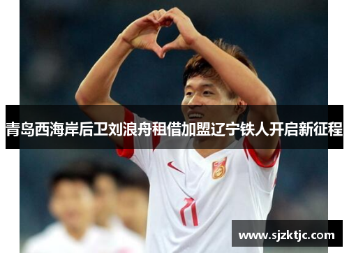 青岛西海岸后卫刘浪舟租借加盟辽宁铁人开启新征程 青岛西海岸后卫刘浪舟租借加盟辽宁铁人开启新征程
