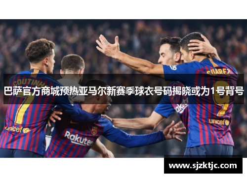 巴萨官方商城预热亚马尔新赛季球衣号码揭晓或为1号背号 巴萨官方商城预热亚马尔新赛季球衣号码揭晓或为1号背号