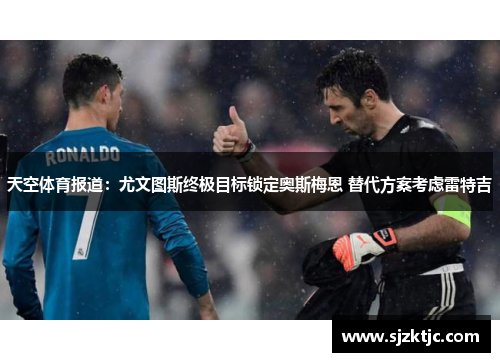 天空体育报道:尤文图斯终极目标锁定奥斯梅恩 替代方案考虑雷特吉 天空体育报道:尤文图斯终极目标锁定奥斯梅恩 替代方案考虑雷特吉