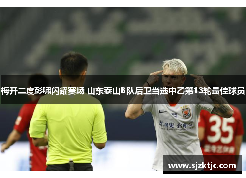 梅开二度彭啸闪耀赛场 山东泰山B队后卫当选中乙第13轮最佳球员 梅开二度彭啸闪耀赛场 山东泰山B队后卫当选中乙第13轮最佳球员