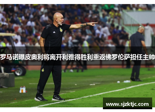 罗马诺曝皮奥利将离开利雅得胜利重返佛罗伦萨担任主帅 罗马诺曝皮奥利将离开利雅得胜利重返佛罗伦萨担任主帅