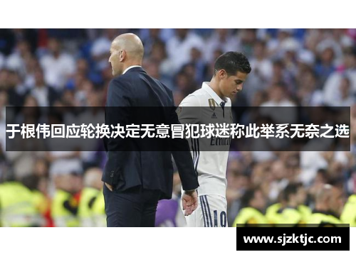 于根伟回应轮换决定无意冒犯球迷称此举系无奈之选 于根伟回应轮换决定无意冒犯球迷称此举系无奈之选