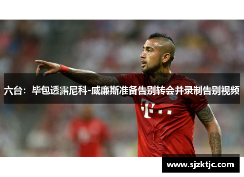 六台：毕包透露尼科-威廉斯准备告别转会并录制告别视频