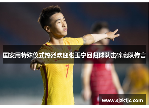 国安用特殊仪式热烈欢迎张玉宁回归球队击碎离队传言 国安用特殊仪式热烈欢迎张玉宁回归球队击碎离队传言