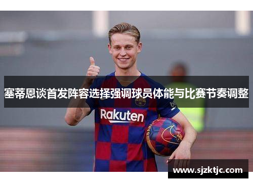 塞蒂恩谈首发阵容选择强调球员体能与比赛节奏调整 塞蒂恩谈首发阵容选择强调球员体能与比赛节奏调整